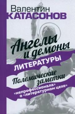 Валентин Катасонов: Ангелы и демоны литературы. Полемические заметки "непрофессионала" о "литературном цехе"