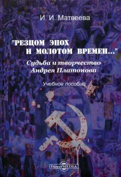 Ирина Матвеева: "Резцом эпох и молотом времени...". Судьба и творчество Андрея Платонова. Учебное пособие