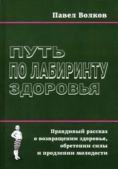 Павел Волков: Путь по лабиринту здоровья. Правдивый рассказ о возвращении здоровья, обретении силы