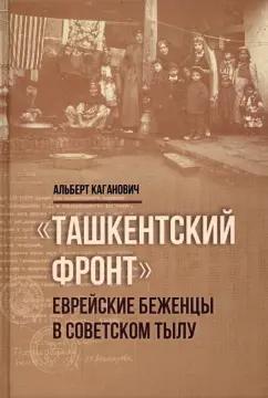 Альберт Каганович: Ташкентский фронт. Еврейские беженцы в советском тылу