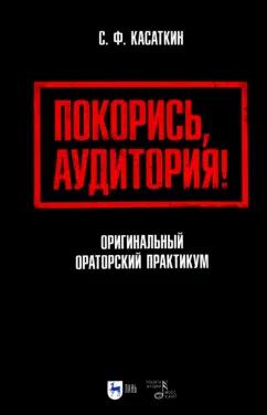 Сергей Касаткин: Покорись, аудитория! Оригинальный ораторский практикум. Учебное пособие