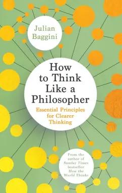 Granta Publication | Julian Baggini: How to Think Like a Philosopher. Essential Principles for Clearer Thinking