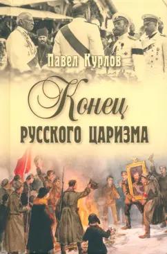 Павел Курлов: Конец русского царизма. Воспоминания бывшего командира Корпуса жандармов