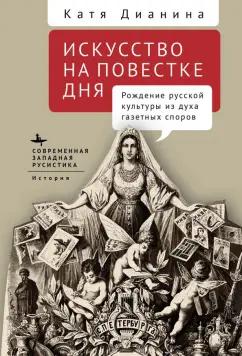 Катя Дианина: Искусство на повестке дня. Рождение русской культуры из духа газетных споров