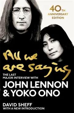 Lennon, Sheff, Ono: All We Are Saying. The Last Major Interview with John Lennon and Youko Ono