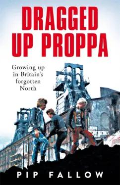 Pip Fallow: Dragged Up Proppa. Growing up in Britain’s Forgotten North