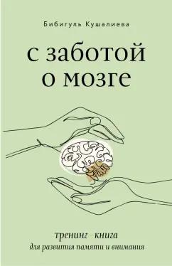 Бибигуль Кушалиева: С заботой о мозге. Тренинг-книга для развития памяти и внимания