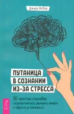 Джилл Вебер: Путаница в сознании из-за стресса. 10 простых способов сосредоточиться и обрести устойчивость