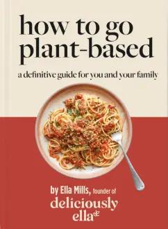 Ella Mills: How To Go Plant-Based. A Definitive Guide For You and Your Family