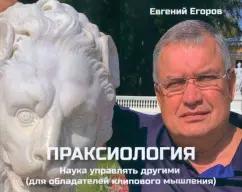 Евгений Егоров: Праксиология. Наука управлять другими. Для обладателей клипового мышления