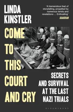 Linda Kinstler: Come to This Court and Cry. Secrets and Survival at the Last Nazi Trials