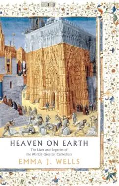 Emma Wells: Heaven on Earth. The Lives and Legacies of the World's Greatest Cathedrals