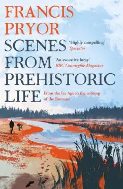 Francis Pryor: Scenes from Prehistoric Life. From the Ice Age to the Coming of the Romans