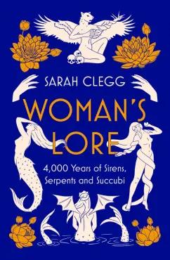 Sarah Clegg: Woman's Lore. 4,000 Years of Sirens, Serpents and Succubi