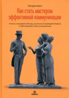 Патрик Кинг: Как стать мастером эффективной коммуникации. Учитесь направлять беседу, осознанно взаимодействовать