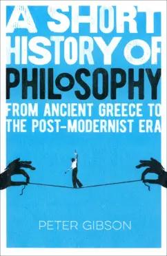 Peter Gibson: A Short History of Philosophy. From Ancient Greece to the Post-Modernist Era