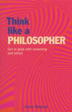 Anne Rooney: Think Like a Philosopher. Get to Grips with Reasoning and Ethics