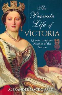 Alexander Macdonald: The Private Life of Victoria. Queen, Empress, Mother of the Nation