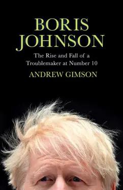 Andrew Gimson: Boris Johnson. The Rise and Fall of a Troublemaker at Number 10