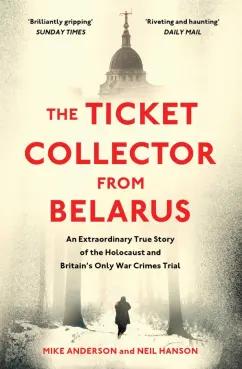 Anderson, Hanson: The Ticket Collector from Belarus. An Extraordinary True Story of Britain's Only War Crimes Trial