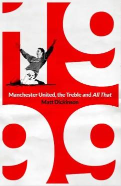 Matt Dickinson: 1999. Manchester United, the Treble and All That