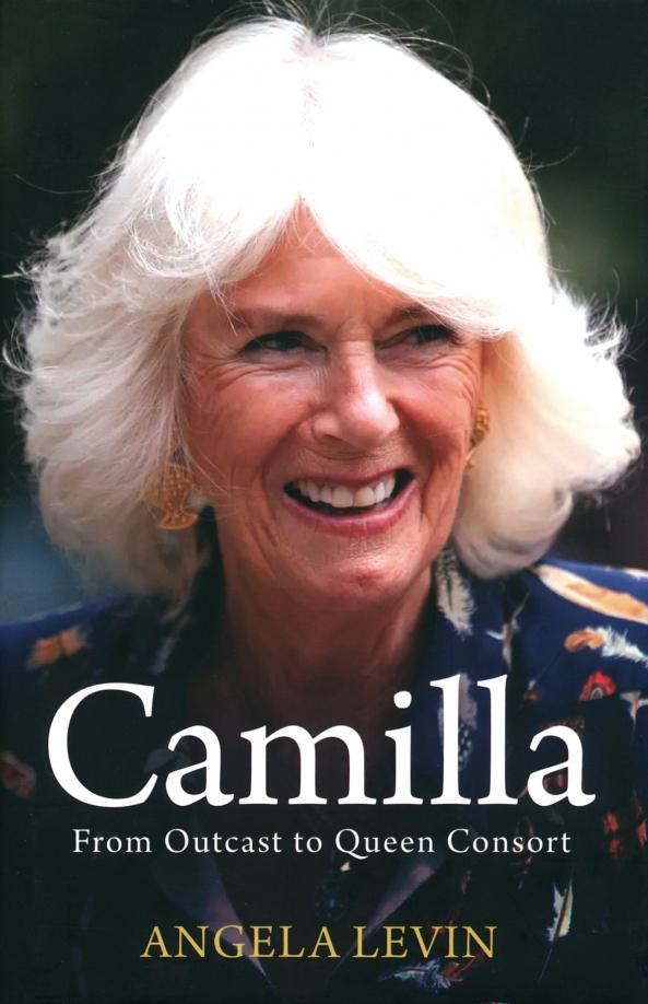 Angela Levin: Camilla, Duchess of Cornwall. From Outcast to Future Queen Consort