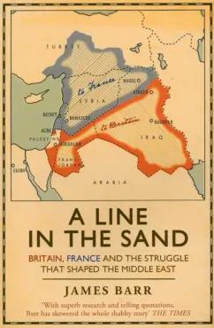 James Barr: A Line in the Sand. Britain, France and the struggle that shaped the Middle East