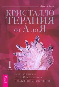 Джуди Холл: Кристаллотерапия от А до Я. Как избавиться от 1200 симптомов и болезненных состояний. Книга 1