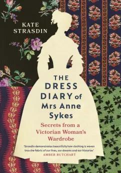 Kate Strasdin: The Dress Diary of Mrs Anne Sykes. Secrets from a Victorian Woman’s Wardrobe