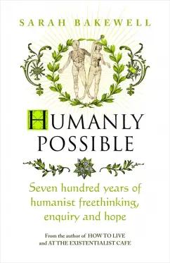 Sarah Bakewell: Humanly Possible. Seven Hundred Years of Humanist Freethinking, Enquiry and Hope