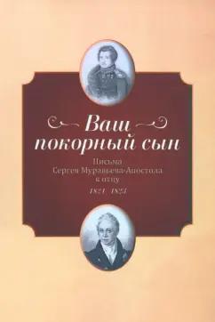 "Ваш покорный сын". Письма Сергея Муравьева-Апостола к отцу. 1821-1823