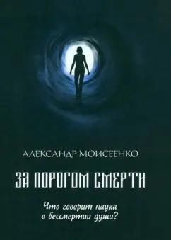 Александр Моисеенко: За порогом смерти. Что говорит наука о бессмертии души?