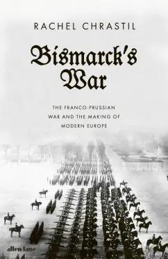 Allen Lane | Rachel Chrastil: Bismarck's War. The Franco-Prussian War and the Making of Modern Europe