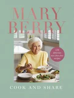 Mary Berry: Cook and Share. 120 Delicious New Fuss-free Recipes