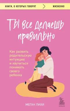 Меган Лихи: Ты все делаешь правильно. Как развить родительскую интуицию и научиться понимать своего ребенка