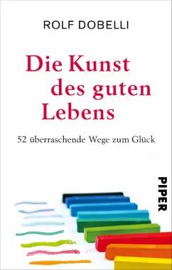 Rolf Dobelli: Die Kunst des guten Lebens. 52 uberraschende Wege zum Gluck