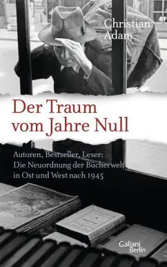 Christian Adam: Der Traum vom Jahre Null. Autoren, Bestseller, Leser. Die Neuordnung der Bücherwelt in Ost und West