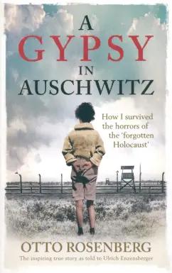 Otto Rosenberg: A Gypsy In Auschwitz. How I Survived the Horrors of the Forgotten Holocaust