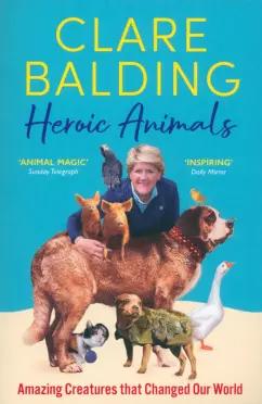 Clare Balding: Heroic Animals. 100 Amazing Creatures Great and Small