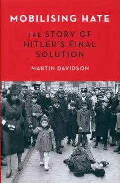 Martin Davidson: Mobilising Hate. The Story of Hitler's Final Solution