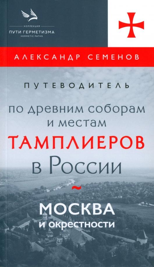 Александр Семенов: Путеводитель по древним соборам и местам тамплиеров в России. Москва и окрестности