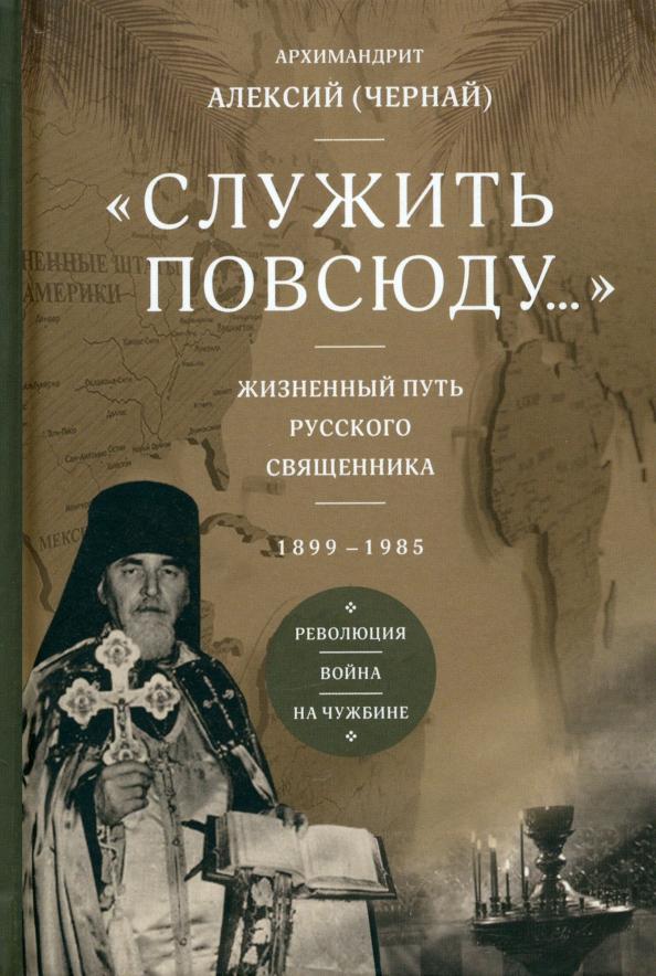 Алексий Архимандрит: Служить повсюду. Жизненный путь русского священника. 1899–1985. Революция. Война. На чужбине