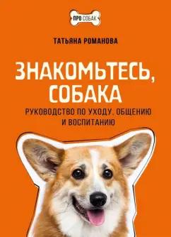 Татьяна Романова: Знакомьтесь, собака. Руководство по уходу, общению и воспитанию