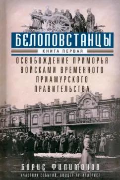 Борис Филимонов: Белоповстанцы. В 2-х книгах. Книга 1. Освобождение Приморья войсками Временного Приамурского