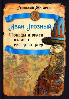 Геннадий Жигарев: Иван Грозный. Победы и враги первого русского царя