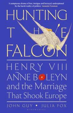 Guy, Fox: Hunting the Falcon. Henry VIII, Anne Boleyn and the Marriage That Shook Europe