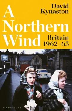 David Kynaston: A Northern Wind. Britain 1962-65