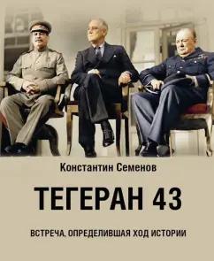 Константин Семенов: Тегеран 43. Встреча, определившая ход истории