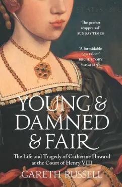 Gareth Russell: Young and Damned and Fair. The Life and Tragedy of Catherine Howard at the Court of Henry VIII