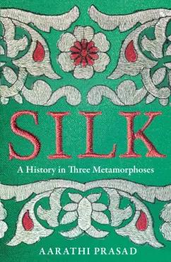 Aarathi Prasad: Silk. A History in Three Metamorphoses